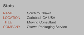 Stats
Name               Soichiro Okawalocation       Carlsbad ,CA USA
Title                Moving Consultant
Company       Okawa Packaging Service